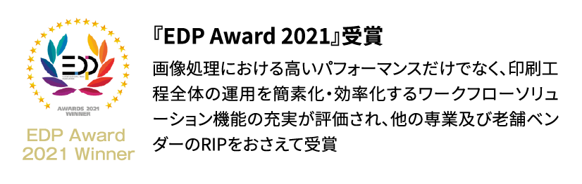 『EDP Award 2021』受賞　画像処理における高いパフォーマンスだけでなく、印刷工程全体の運用を簡素化・効率化するワークフローソリューション機能の充実が評価され、他の専業及び老舗ベンダーのRIPをおさえて受賞